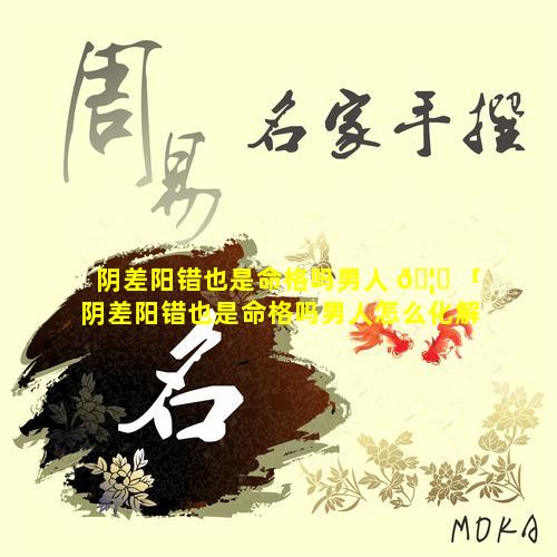 阴差阳错也是命格吗男人 🦉 「阴差阳错也是命格吗男人怎么化解」